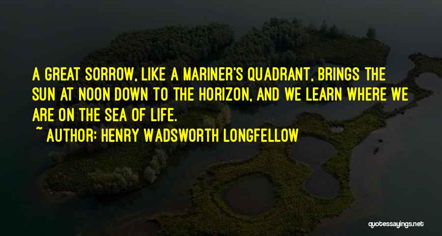 Henry Wadsworth Longfellow Quotes: A Great Sorrow, Like A Mariner's Quadrant, Brings The Sun At Noon Down To The Horizon, And We Learn Where