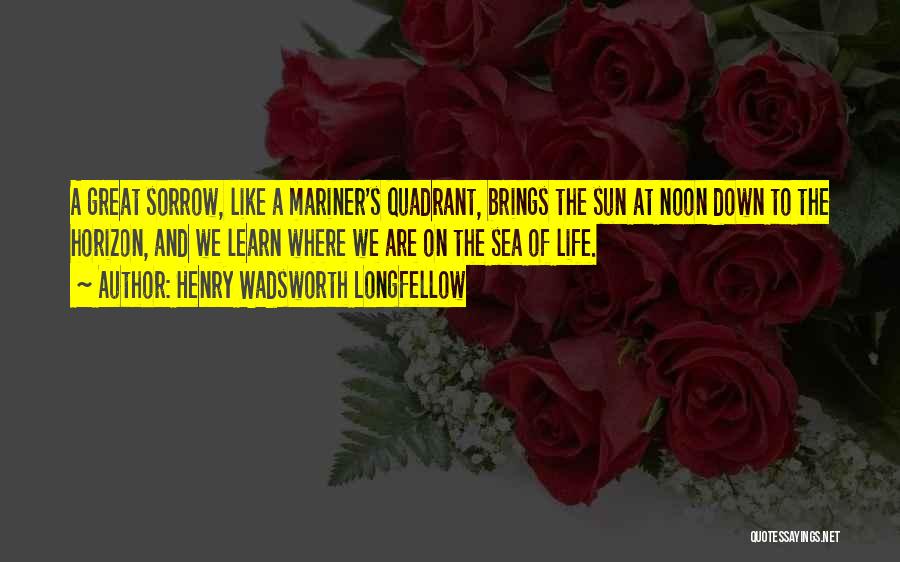 Henry Wadsworth Longfellow Quotes: A Great Sorrow, Like A Mariner's Quadrant, Brings The Sun At Noon Down To The Horizon, And We Learn Where