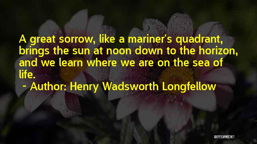Henry Wadsworth Longfellow Quotes: A Great Sorrow, Like A Mariner's Quadrant, Brings The Sun At Noon Down To The Horizon, And We Learn Where
