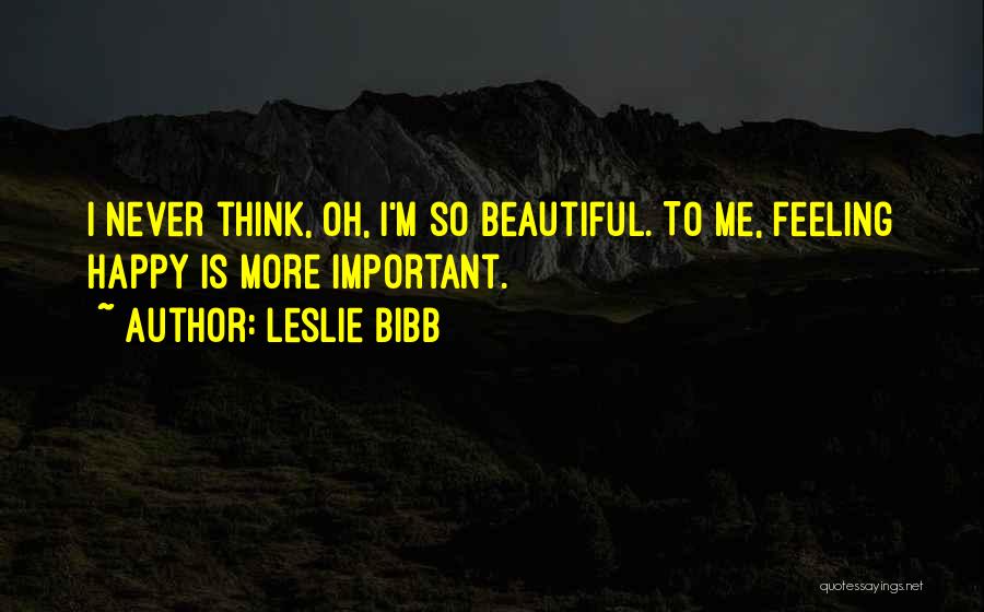 Leslie Bibb Quotes: I Never Think, Oh, I'm So Beautiful. To Me, Feeling Happy Is More Important.