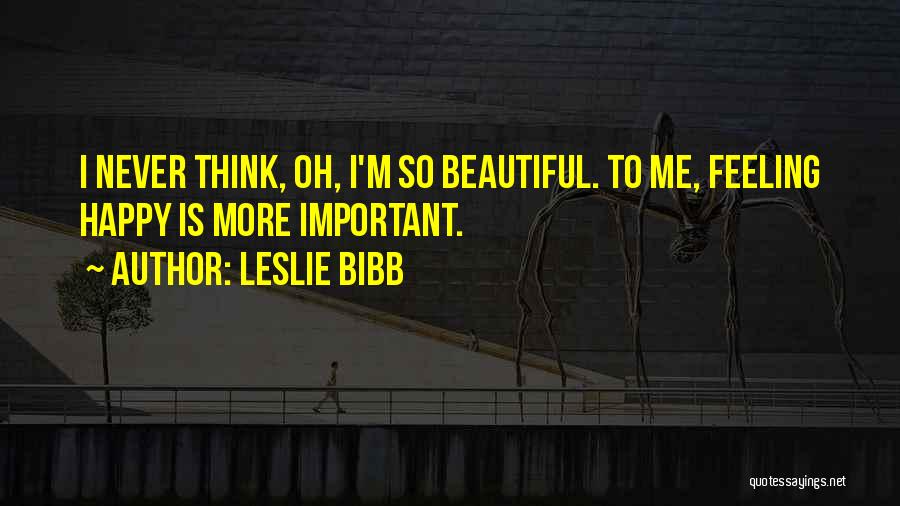 Leslie Bibb Quotes: I Never Think, Oh, I'm So Beautiful. To Me, Feeling Happy Is More Important.