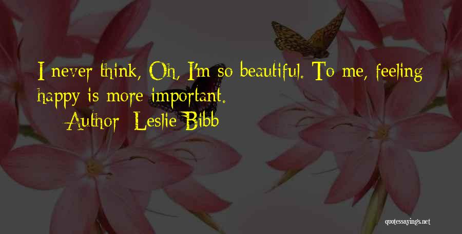 Leslie Bibb Quotes: I Never Think, Oh, I'm So Beautiful. To Me, Feeling Happy Is More Important.