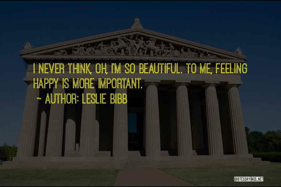 Leslie Bibb Quotes: I Never Think, Oh, I'm So Beautiful. To Me, Feeling Happy Is More Important.
