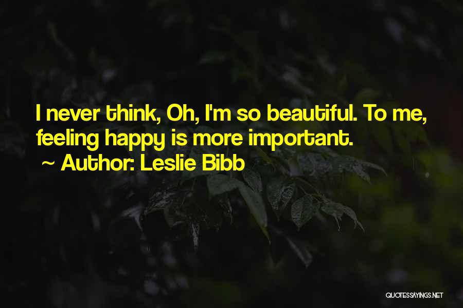 Leslie Bibb Quotes: I Never Think, Oh, I'm So Beautiful. To Me, Feeling Happy Is More Important.