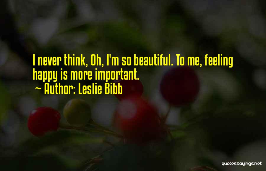 Leslie Bibb Quotes: I Never Think, Oh, I'm So Beautiful. To Me, Feeling Happy Is More Important.