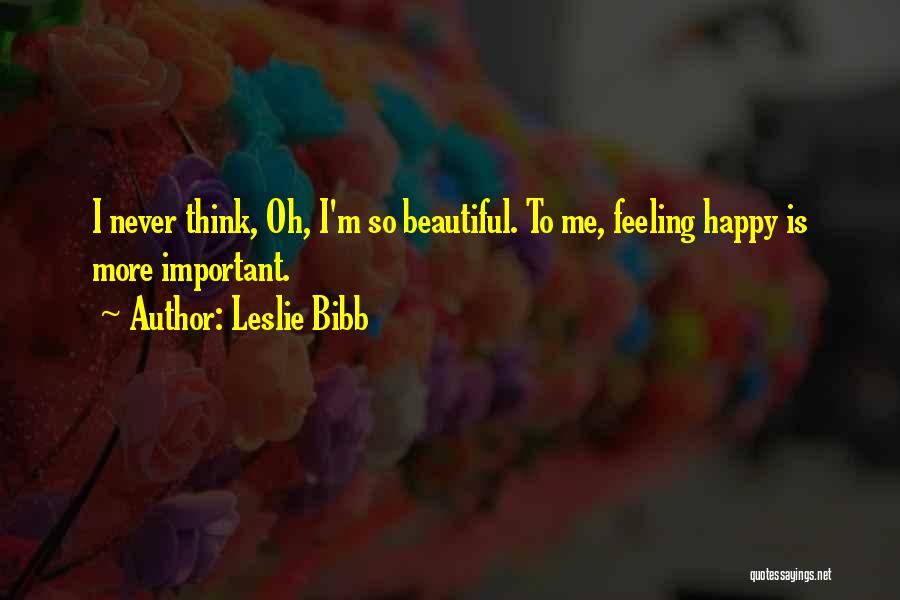 Leslie Bibb Quotes: I Never Think, Oh, I'm So Beautiful. To Me, Feeling Happy Is More Important.