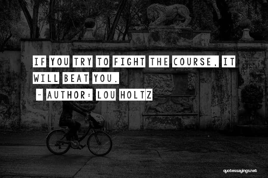 Lou Holtz Quotes: If You Try To Fight The Course, It Will Beat You.