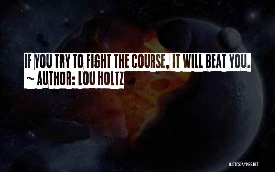 Lou Holtz Quotes: If You Try To Fight The Course, It Will Beat You.