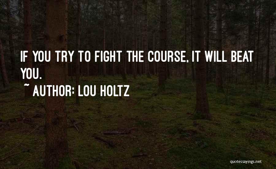 Lou Holtz Quotes: If You Try To Fight The Course, It Will Beat You.