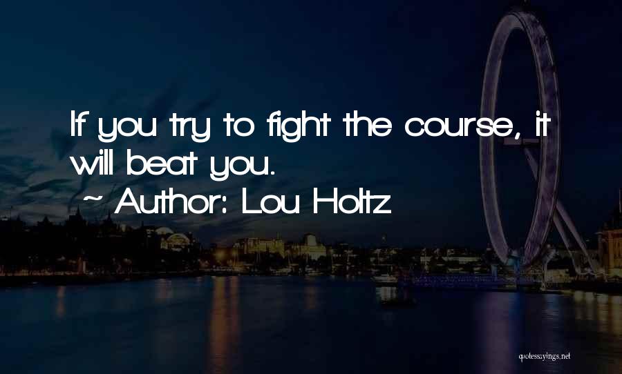 Lou Holtz Quotes: If You Try To Fight The Course, It Will Beat You.