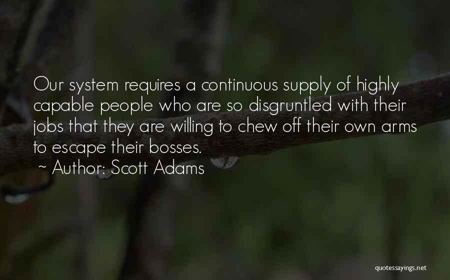 Scott Adams Quotes: Our System Requires A Continuous Supply Of Highly Capable People Who Are So Disgruntled With Their Jobs That They Are
