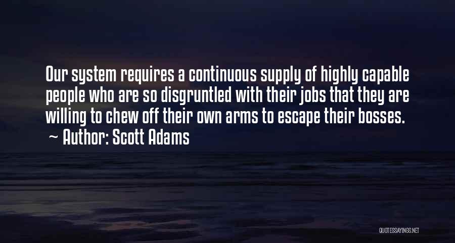 Scott Adams Quotes: Our System Requires A Continuous Supply Of Highly Capable People Who Are So Disgruntled With Their Jobs That They Are