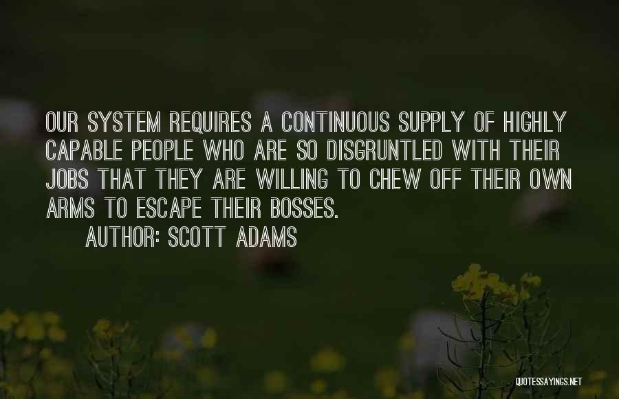 Scott Adams Quotes: Our System Requires A Continuous Supply Of Highly Capable People Who Are So Disgruntled With Their Jobs That They Are