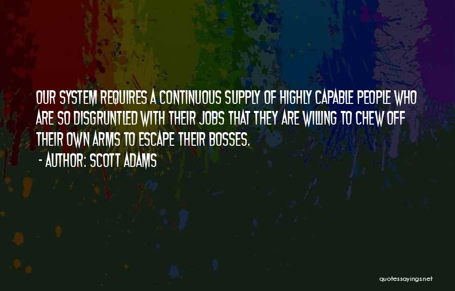 Scott Adams Quotes: Our System Requires A Continuous Supply Of Highly Capable People Who Are So Disgruntled With Their Jobs That They Are