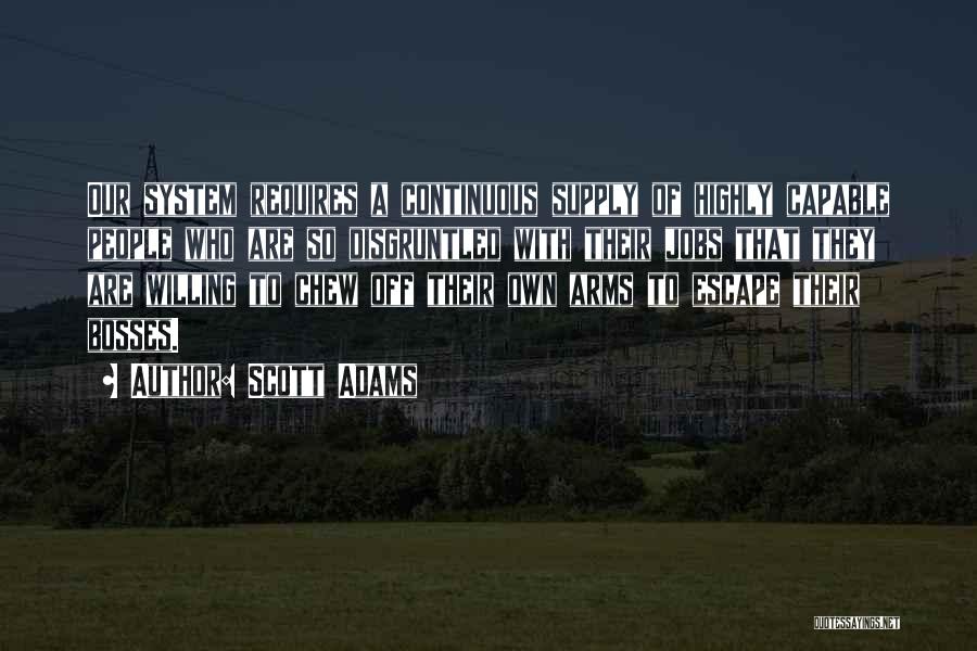Scott Adams Quotes: Our System Requires A Continuous Supply Of Highly Capable People Who Are So Disgruntled With Their Jobs That They Are