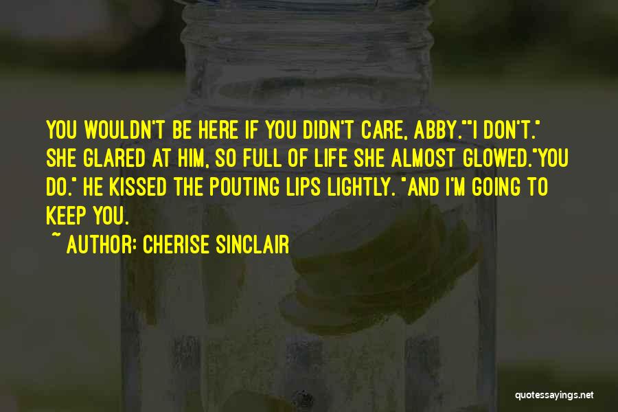 Cherise Sinclair Quotes: You Wouldn't Be Here If You Didn't Care, Abby.i Don't. She Glared At Him, So Full Of Life She Almost