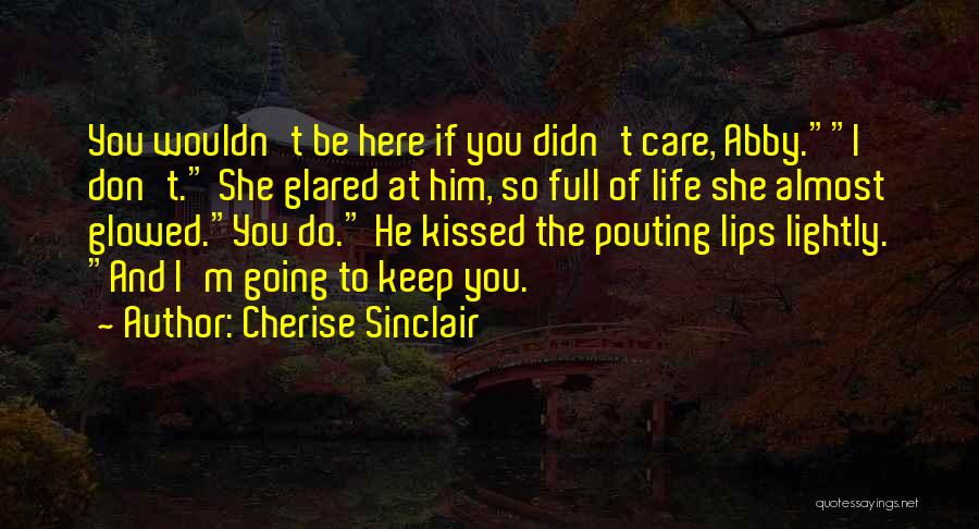 Cherise Sinclair Quotes: You Wouldn't Be Here If You Didn't Care, Abby.i Don't. She Glared At Him, So Full Of Life She Almost