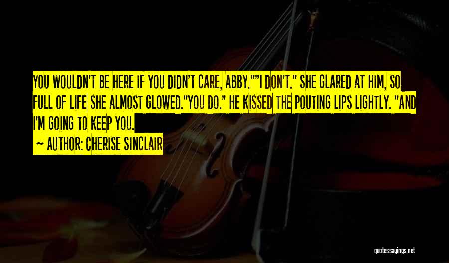Cherise Sinclair Quotes: You Wouldn't Be Here If You Didn't Care, Abby.i Don't. She Glared At Him, So Full Of Life She Almost