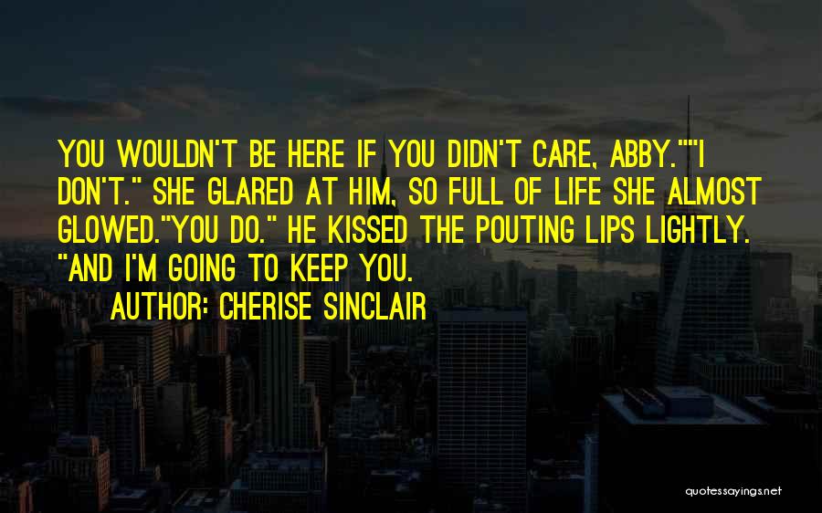 Cherise Sinclair Quotes: You Wouldn't Be Here If You Didn't Care, Abby.i Don't. She Glared At Him, So Full Of Life She Almost