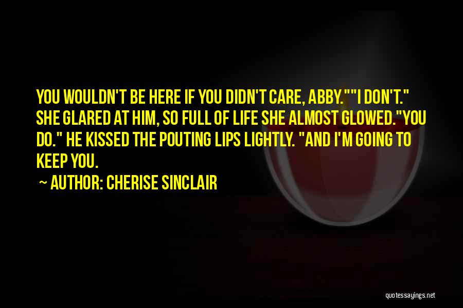Cherise Sinclair Quotes: You Wouldn't Be Here If You Didn't Care, Abby.i Don't. She Glared At Him, So Full Of Life She Almost