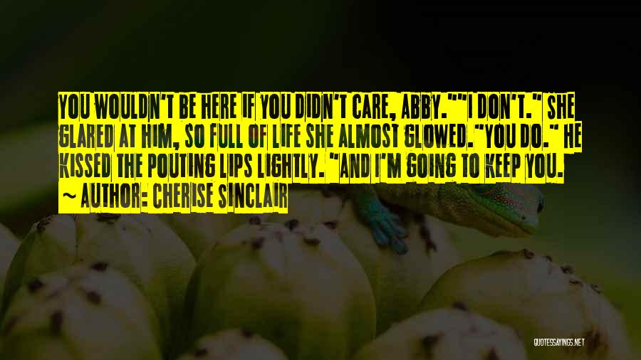 Cherise Sinclair Quotes: You Wouldn't Be Here If You Didn't Care, Abby.i Don't. She Glared At Him, So Full Of Life She Almost