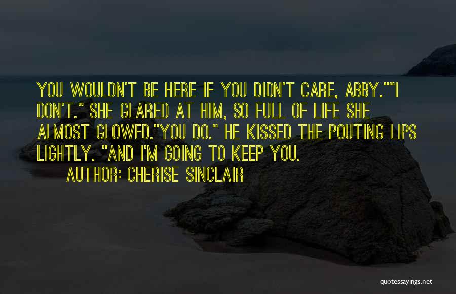 Cherise Sinclair Quotes: You Wouldn't Be Here If You Didn't Care, Abby.i Don't. She Glared At Him, So Full Of Life She Almost