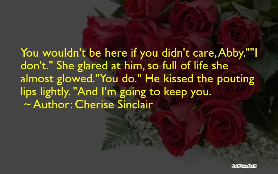 Cherise Sinclair Quotes: You Wouldn't Be Here If You Didn't Care, Abby.i Don't. She Glared At Him, So Full Of Life She Almost