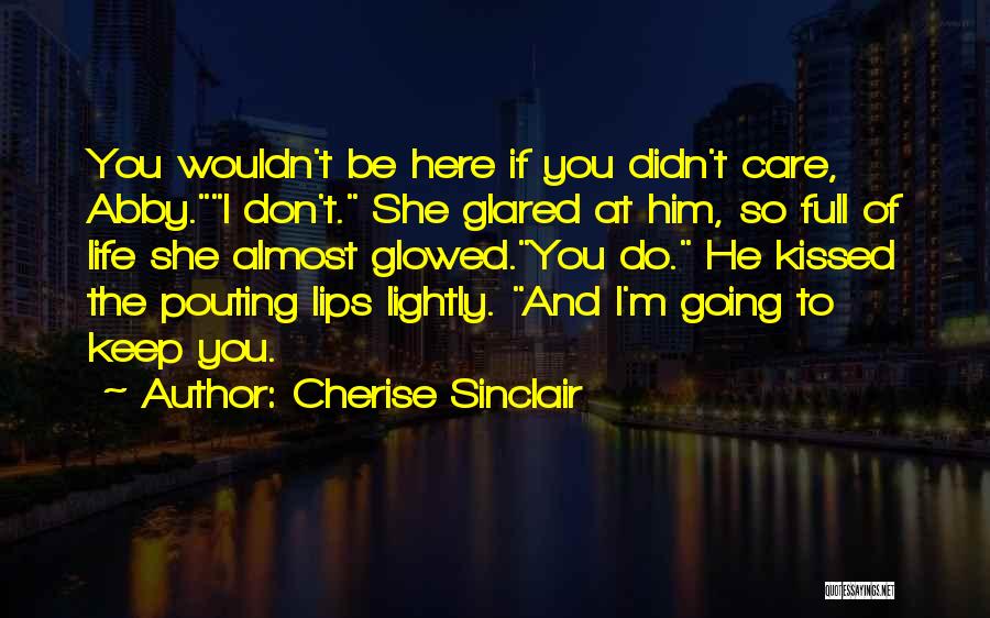 Cherise Sinclair Quotes: You Wouldn't Be Here If You Didn't Care, Abby.i Don't. She Glared At Him, So Full Of Life She Almost