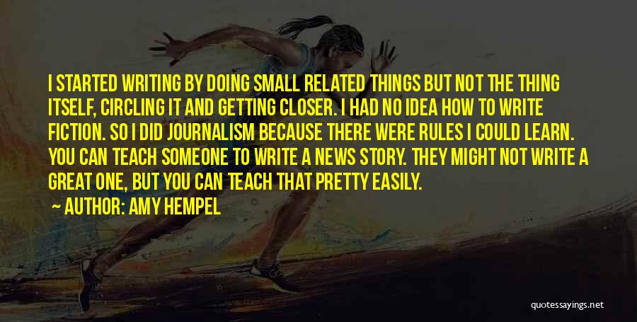 Amy Hempel Quotes: I Started Writing By Doing Small Related Things But Not The Thing Itself, Circling It And Getting Closer. I Had