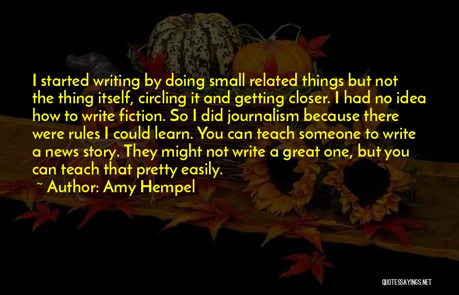 Amy Hempel Quotes: I Started Writing By Doing Small Related Things But Not The Thing Itself, Circling It And Getting Closer. I Had