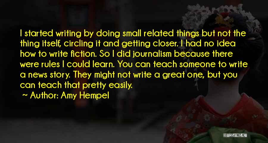 Amy Hempel Quotes: I Started Writing By Doing Small Related Things But Not The Thing Itself, Circling It And Getting Closer. I Had