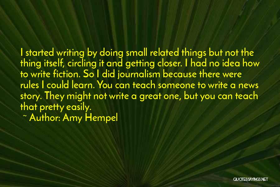 Amy Hempel Quotes: I Started Writing By Doing Small Related Things But Not The Thing Itself, Circling It And Getting Closer. I Had