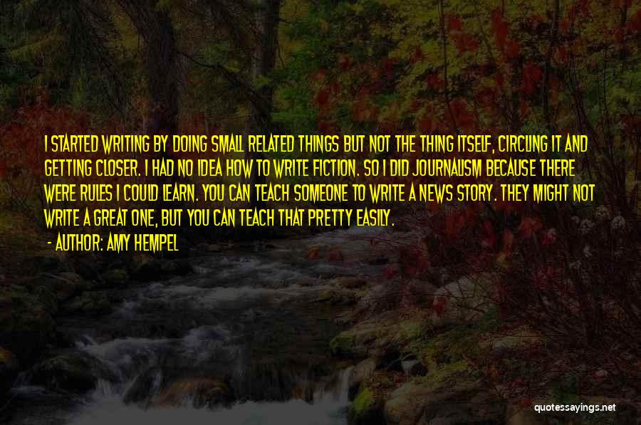 Amy Hempel Quotes: I Started Writing By Doing Small Related Things But Not The Thing Itself, Circling It And Getting Closer. I Had