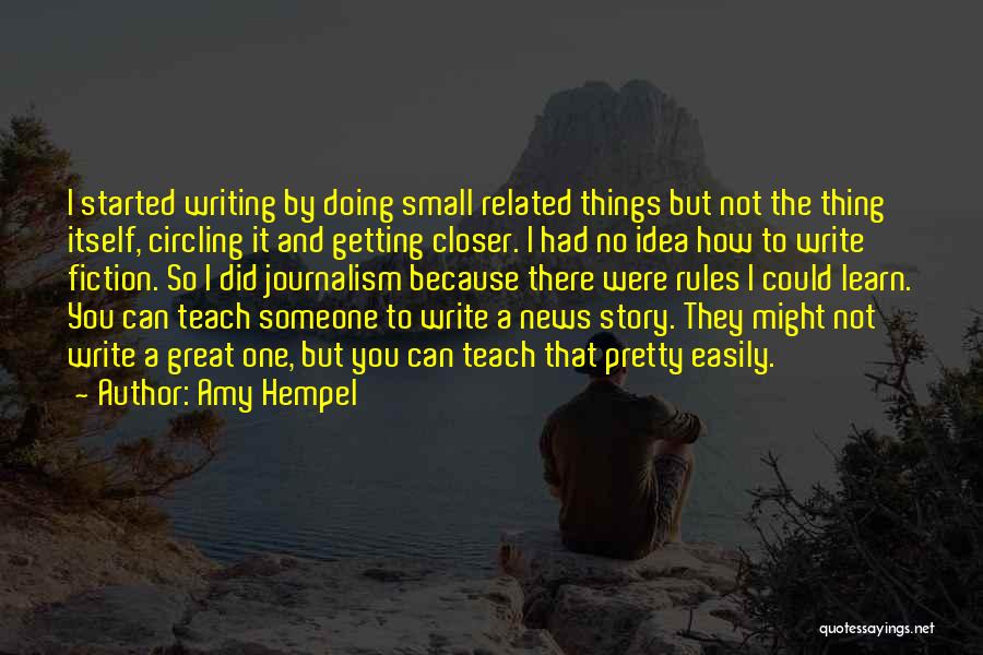 Amy Hempel Quotes: I Started Writing By Doing Small Related Things But Not The Thing Itself, Circling It And Getting Closer. I Had