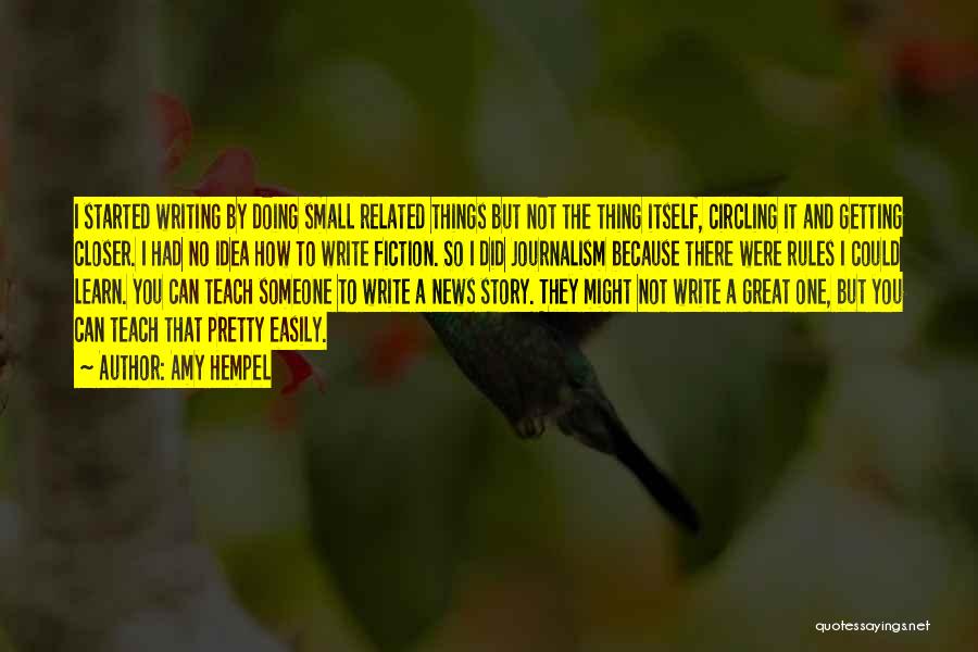 Amy Hempel Quotes: I Started Writing By Doing Small Related Things But Not The Thing Itself, Circling It And Getting Closer. I Had