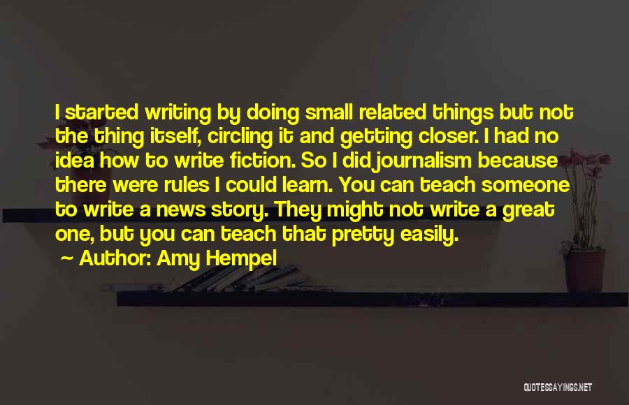 Amy Hempel Quotes: I Started Writing By Doing Small Related Things But Not The Thing Itself, Circling It And Getting Closer. I Had