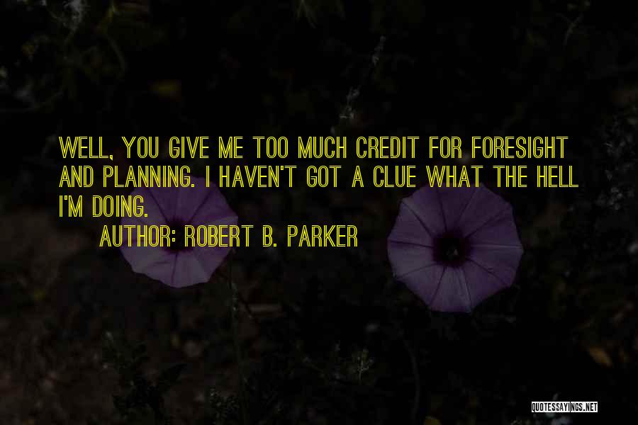 Robert B. Parker Quotes: Well, You Give Me Too Much Credit For Foresight And Planning. I Haven't Got A Clue What The Hell I'm