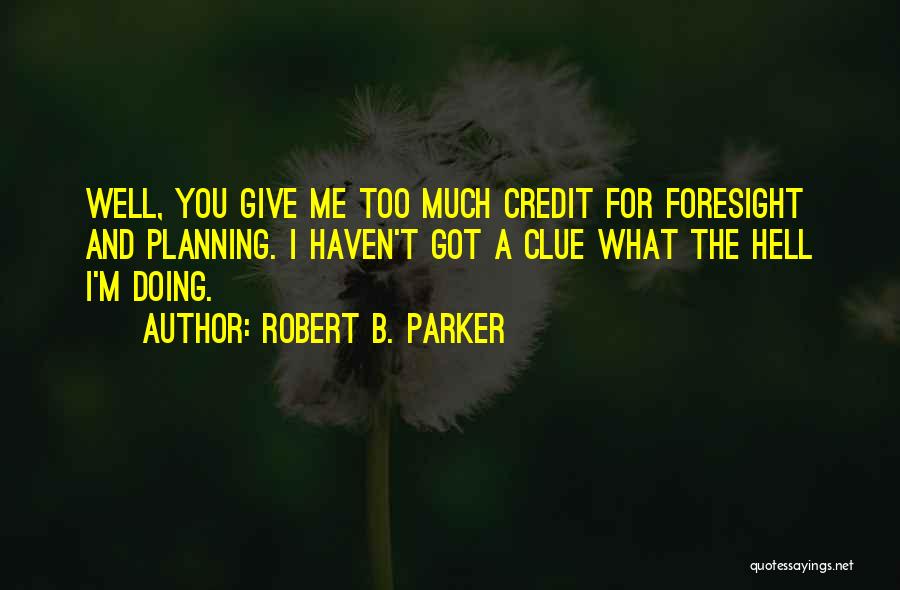 Robert B. Parker Quotes: Well, You Give Me Too Much Credit For Foresight And Planning. I Haven't Got A Clue What The Hell I'm