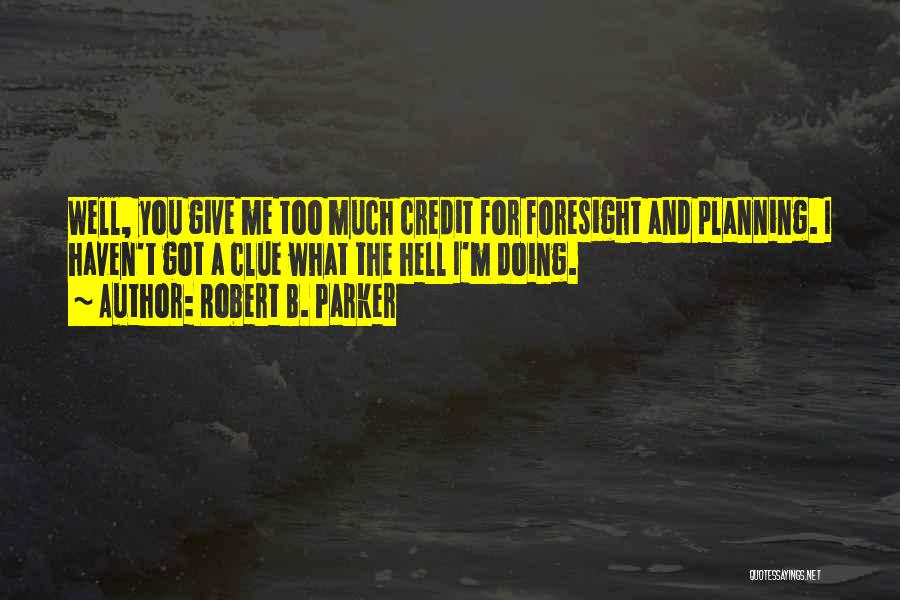 Robert B. Parker Quotes: Well, You Give Me Too Much Credit For Foresight And Planning. I Haven't Got A Clue What The Hell I'm