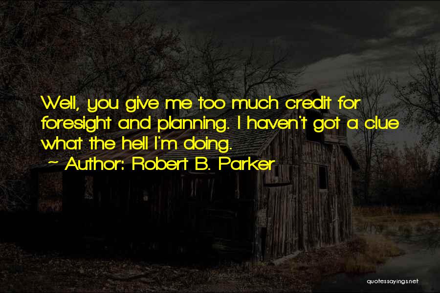 Robert B. Parker Quotes: Well, You Give Me Too Much Credit For Foresight And Planning. I Haven't Got A Clue What The Hell I'm