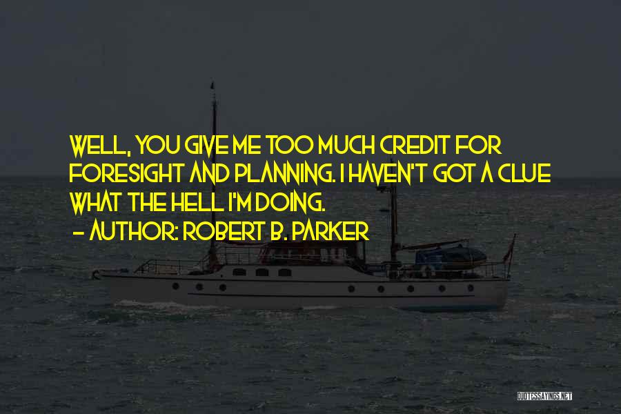 Robert B. Parker Quotes: Well, You Give Me Too Much Credit For Foresight And Planning. I Haven't Got A Clue What The Hell I'm