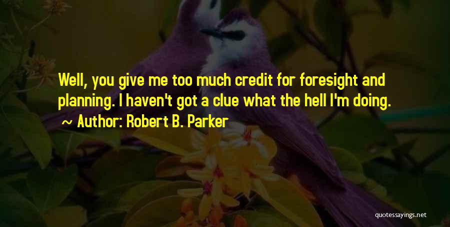 Robert B. Parker Quotes: Well, You Give Me Too Much Credit For Foresight And Planning. I Haven't Got A Clue What The Hell I'm