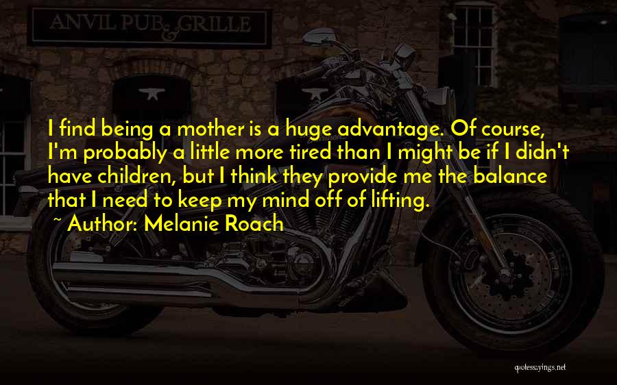 Melanie Roach Quotes: I Find Being A Mother Is A Huge Advantage. Of Course, I'm Probably A Little More Tired Than I Might