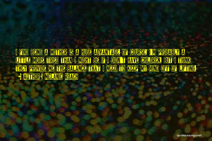 Melanie Roach Quotes: I Find Being A Mother Is A Huge Advantage. Of Course, I'm Probably A Little More Tired Than I Might