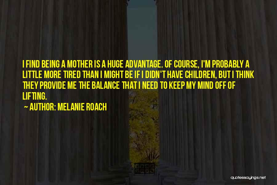 Melanie Roach Quotes: I Find Being A Mother Is A Huge Advantage. Of Course, I'm Probably A Little More Tired Than I Might