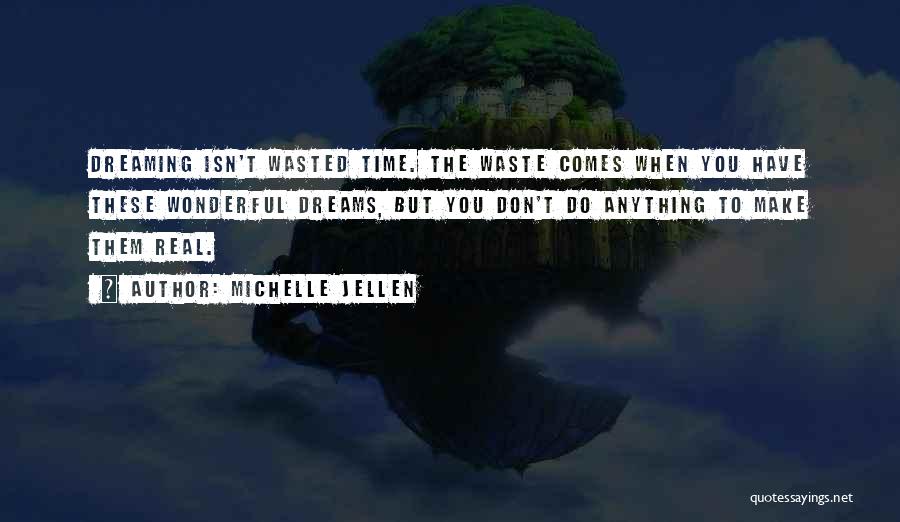 Michelle Jellen Quotes: Dreaming Isn't Wasted Time. The Waste Comes When You Have These Wonderful Dreams, But You Don't Do Anything To Make