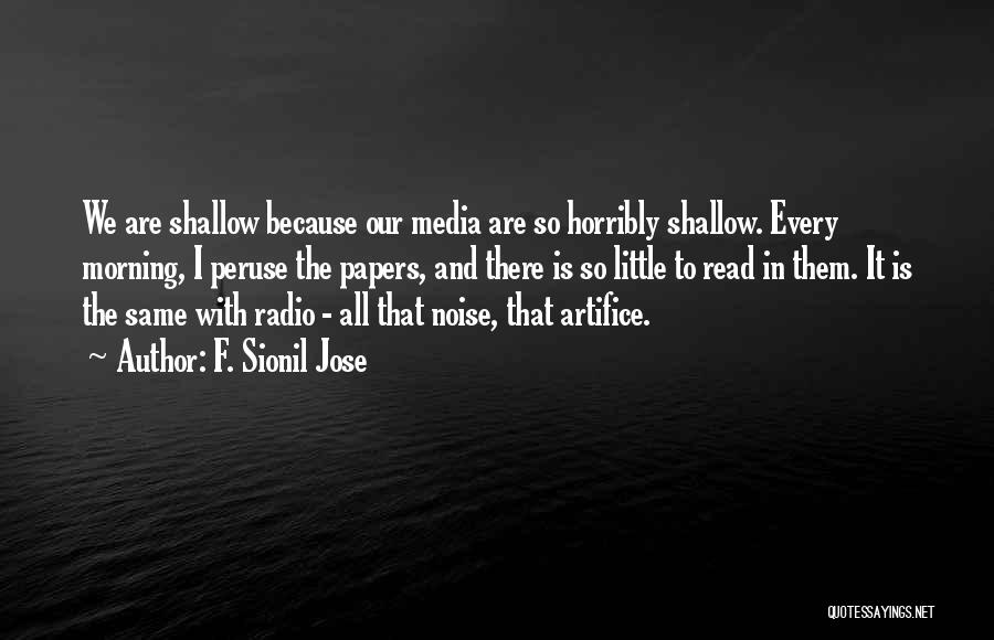 F. Sionil Jose Quotes: We Are Shallow Because Our Media Are So Horribly Shallow. Every Morning, I Peruse The Papers, And There Is So