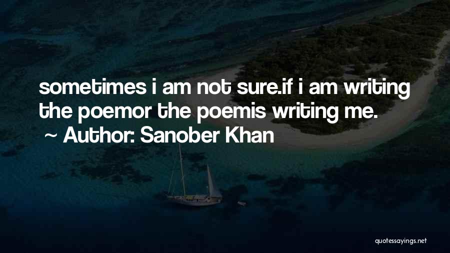 Sanober Khan Quotes: Sometimes I Am Not Sure.if I Am Writing The Poemor The Poemis Writing Me.