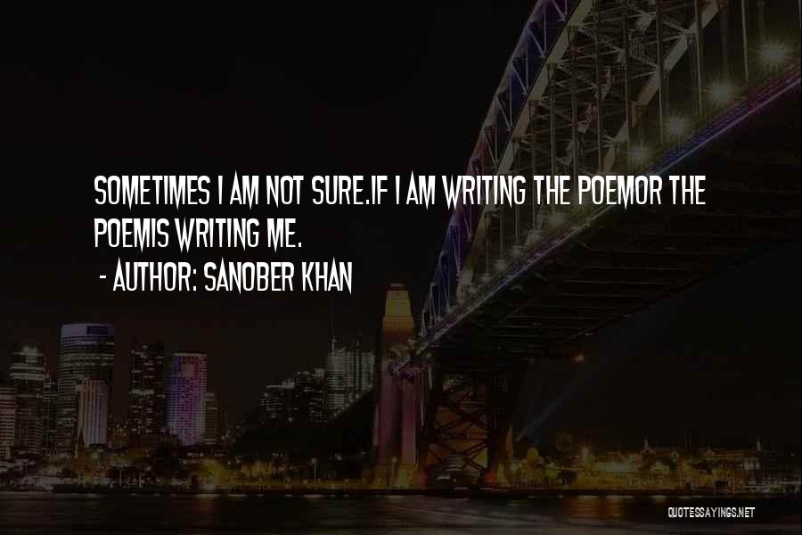 Sanober Khan Quotes: Sometimes I Am Not Sure.if I Am Writing The Poemor The Poemis Writing Me.
