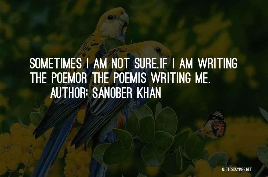 Sanober Khan Quotes: Sometimes I Am Not Sure.if I Am Writing The Poemor The Poemis Writing Me.